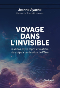 Voyage dans l'invisible. Les liens entre esprit et matière, du corps à la vibration de l'Etre - Ayache Jeanne ; Leterrier Romuald