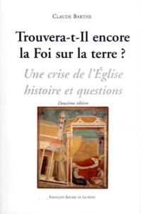 TROUVERA-T-IL ENCORE LA FOI SUR LA TERRE ? Une crise de l'Eglise : histoire et questions, 2ème éditi - Barthe Claude