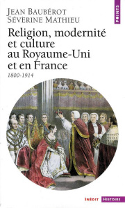 Religion, modernité et culture au Royaume-Uni et en France 1800-1914 - Baubérot Jean ; Mathieu Séverine