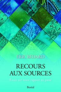 Recours aux sources. Essais sur notre rapport au passé - Bédard Eric