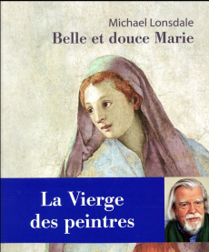 Belle et douce Marie. La Vierge des peintres - Lonsdale Michael