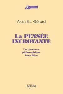 La pensée incroyante. Un parcours philosophique hors dieu - Bernard Alain BL