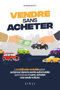 Vendre sans acheter. La méthode rentable pour se lancer dans la vente automobile sans tracas et sans - Beyet Maxime
