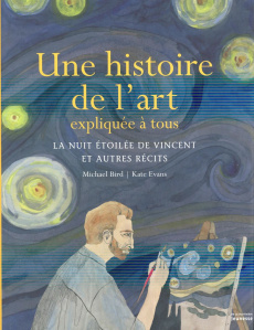 Une histoire de l'art expliquée à tous. La nuit étoilée de Vincent et autres récits - Bird Michael ; Evans Kate ; Delavaux Céline