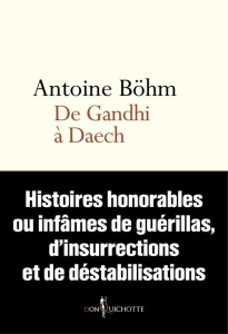 De Gandhi à Daech. Histoires honorables ou infâmes de guérillas, d'insurrections et de déstabilisati - Böhm Antoine