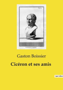 Cicéron et ses amis. Une exploration de la société romaine à travers les relations de Cicéron - Boissier Gaston