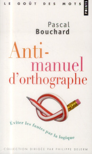 Anti-manuel d'orthographe. Eviter les fautes par la logique - Bouchard Pascal