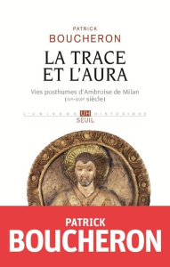 La trace et l'aura. Vies posthumes d'Ambroise de Milan (IVe-XVIe siècle) - Boucheron Patrick