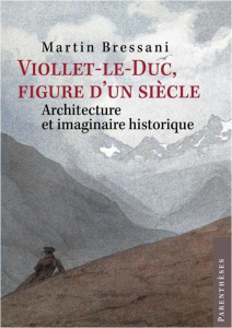 Viollet-le-Duc, figure d’un siècle. Architecture et imaginaire historique - Bressani Martin