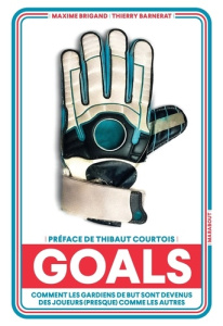 Goals. Comment les gardiens de but sont devenus des joueurs (presque) comme les autres - Brigand Maxime ; Barnerat Thierry ; Courtois Thiba
