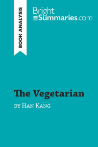 THE VEGETARIAN BY HAN KANG (BOOK ANALYSIS) - DETAILED SUMMARY, ANALYSIS AND READING GUIDE - BRIGHT SUMMARIES