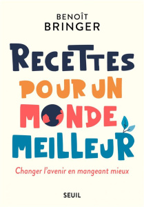 Recettes pour un monde meilleur. Changer l'avenir en mangeant mieux - Bringer Benoit