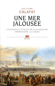 Une mer jalousée. Contribution à l'histoire de la souveraineté (Méditerranée, XVIIe siècle) - Calafat Guillaume