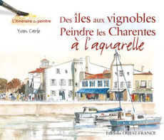 Des îles aux vignobles . Peindre les Charentes à l'aquarelle - Carlo Yvon