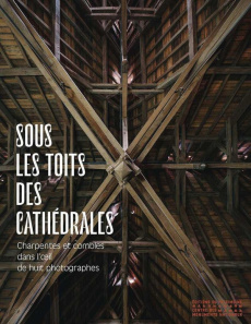 Sous les toits des cathédrales. Charpentes et combles dans l'oeil de huit photographes - Chave Isabelle