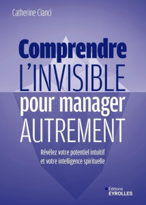 Comprendre l'invisible pour manager autrement. Révélez votre potentiel intuitif et votre intelligenc - Cianci Catherine ; Houba Vincent