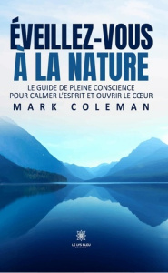 Éveillez-vous à la Nature. Le guide de pleine conscience pour calmer l'esprit et ouvrir le coeur - Coleman Mark