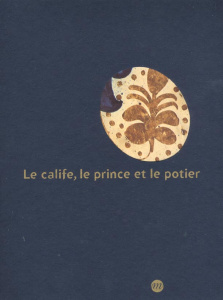 Le calife, le prince et le potier. Les faïences à reflets métalliques - COLLECTIF