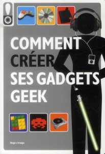 Comment créer ses gadgets geek - COLLECTIF