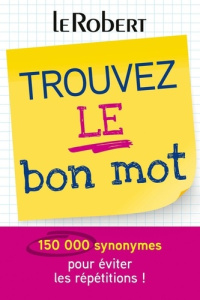 Trouvez le bon mot. Plus de 150 000 synonymes pour éviter les répétitions ! - COLLECTIF