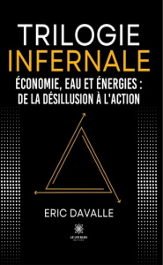 Trilogie infernale. Économie, eau et énergies : De la désillusion à l'action - Davalle Eric