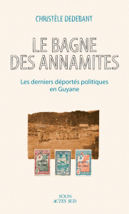 Le bagne des Annamites. Les derniers déportés politiques en Guyane - Dedebant Christèle