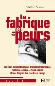 La fabrique de nos peurs. Pollutions, nanotechnologies, changement climatique, nucléaire, clonage... - Denhez Frédéric