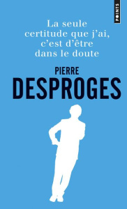 La seule certitude que j'ai, c'est d'être dans le doute - Desproges Pierre ; Riou Yves ; Pouchain Philippe