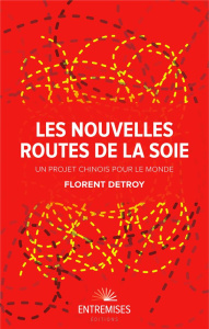 Les nouvelles routes de la soie. Un projet chinois pour le monde - Detroy Florent