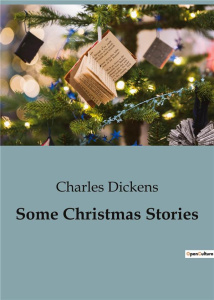 SOME CHRISTMAS STORIES - EXPLORING THE TIMELESS SPIRIT OF CHRISTMAS THROUGH DICKENSIAN TALES - DICKENS CHARLES