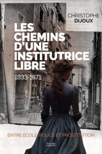 Les chemins d'une institutrice libre, 1833-1871. Entre école, police et prostituion - Dijoux Christophe