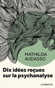 Dix idées reçues sur la psychanalyse - Audasso Mathilda