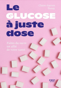 Le glucose à juste dose. Faite du sucre un allié de votre santé - Doray Claire-Aurore