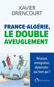 France-Algérie, le double aveuglement. Réseaux immigration diplomatie : qui tient qui ? - Driencourt Xavier