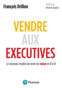 Vendre aux Executives. Le nouveau modèle de vente de valeur en B to B - Drillon François ; Aguilar Michaël