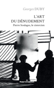L'art du dénudement. Pierre Soulages, le cistercien - Duby Georges ; Decron Benoît