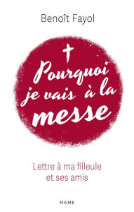 Pourquoi je vais à la messe. Lettre à ma filleule et ses amis - Fayol Benoît