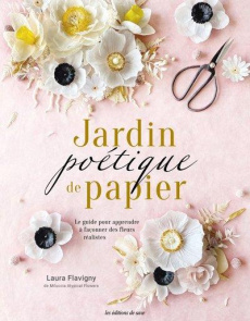 Jardin poétique de papier. Le guide pour apprendre à façonner des fleurs durables et réalistes - Flavigny Laura ; Closse Delphine ; Dardy Camille ;