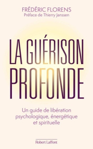 La guérison profonde. Une guide de libération psycologique, énergétique et spirituelle - Florens Frédéric ; Janssen Thierry