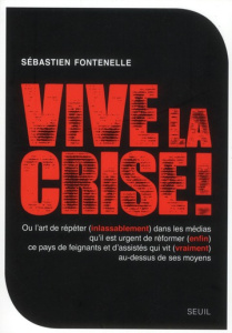 Vive la crise ! Ou l'art de répéter (inlassablement) dans les médias qu'il est urgent de réformer (e - Fontenelle Sébastien