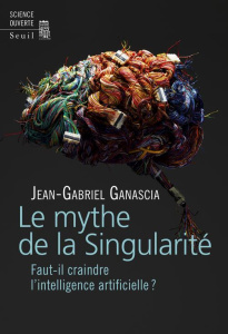 Le mythe de la singularité. Faut-il craindre l'intelligence artificielle ? - Ganascia Jean-Gabriel
