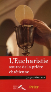 L'Eucharistie. Source de la prière chrétienne - Gauthier Jacques