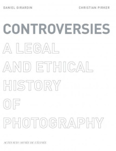 CONTROVERSIES - A LEGAL AND ETHICAL HISTORY OF PHOTOGRAPHY - GIRARDIN/PIRKER