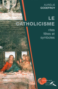 Le catholicisme : rites, fêtes et symboles - Godefroy Aurélie