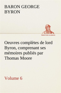 Oeuvres complètes de lord Byron. Volume 6 comprenant ses mémoires publiés par Thomas Moore - Gordon George ; Byron Baron byron