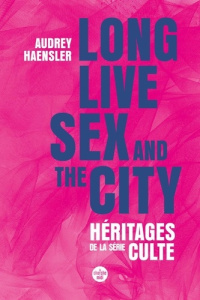 Long Lives Sex and the City. Héritages de la série culte - Haensler Audrey
