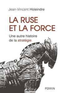 La ruse et la force. Une autre histoire de la stratégie - Holeindre Jean-Vincent