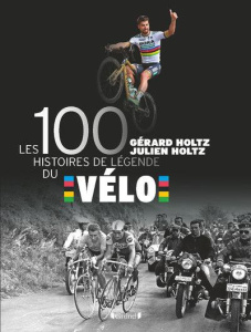 Les 100 histoires de légende du vélo - Holtz Gérard ; Holtz Julien
