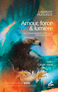 Amour, force & lumière, le chamanisme expliqué par les esprits. Tome 1, L'aigle royal - Huguelit Laurent ; Bichon Angéline