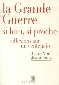 La Grande Guerre si loin, si proche. Réflexions sur un Centenaire - Jeanneney Jean-Noël